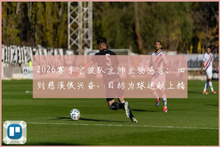 2026赛季宁波队主帅主场感言:回到慈溪很兴奋,目标为球迷献上精彩篮球对决