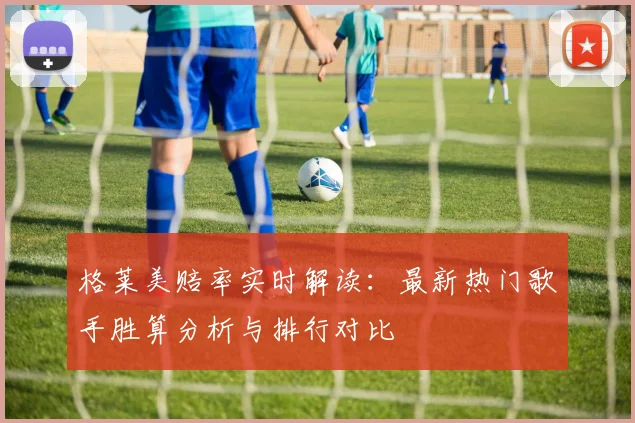 格莱美赔率实时解读:最新热门歌手胜算分析与排行对比