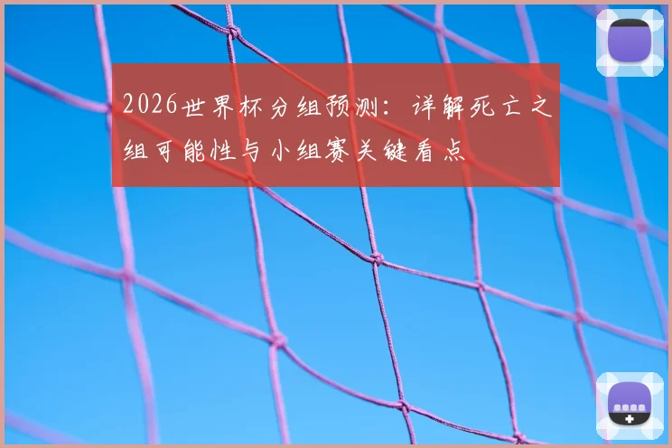 2026世界杯分组预测:详解死亡之组可能性与小组赛关键看点