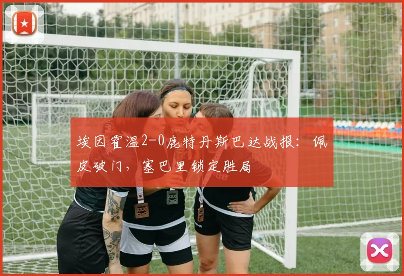 埃因霍温2-0鹿特丹斯巴达战报:佩皮破门,塞巴里锁定胜局