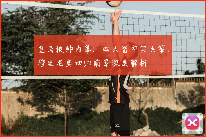 皇马换帅内幕:四大皆空促决策,穆里尼奥回归前景深度解析