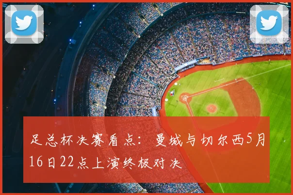 足总杯决赛看点：曼城与切尔西5月16日22点上演终极对决