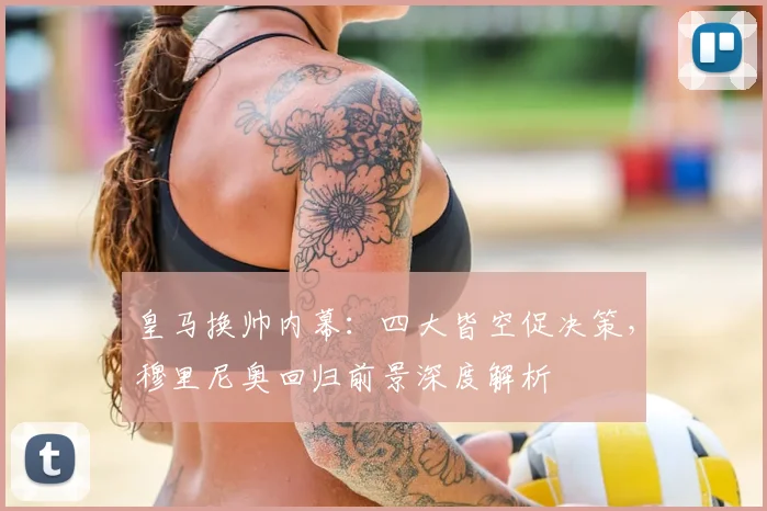 皇马换帅内幕：四大皆空促决策，穆里尼奥回归前景深度解析