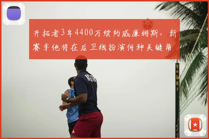 开拓者3年4400万续约威廉姆斯，新赛季他将在后卫线扮演何种关键角色？