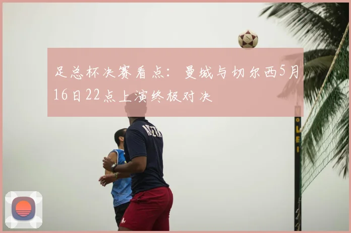 足总杯决赛看点:曼城与切尔西5月16日22点上演终极对决