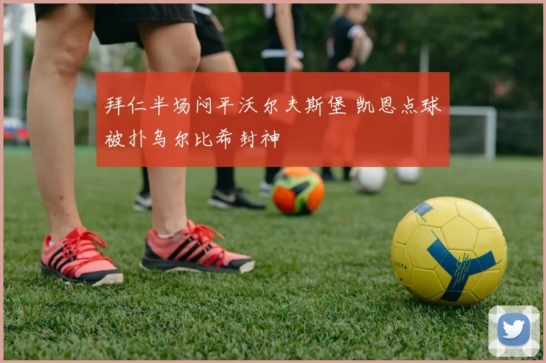 拜仁半场闷平沃尔夫斯堡 凯恩点球被扑乌尔比希封神