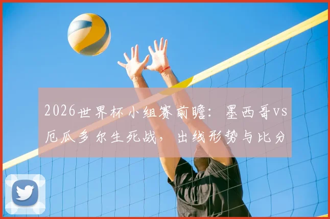 2026世界杯小组赛前瞻：墨西哥vs厄瓜多尔生死战，出线形势与比分预测全解读