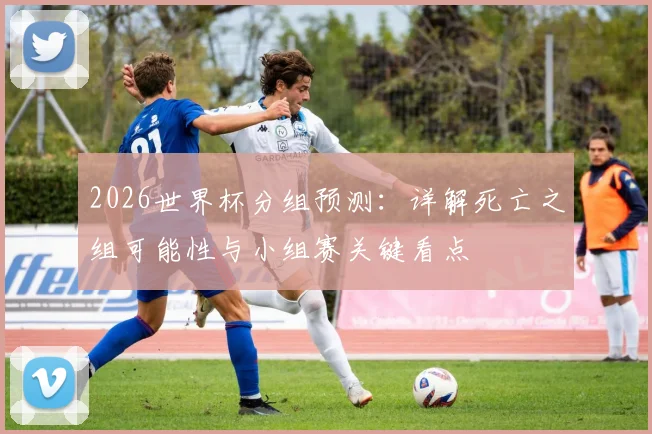 2026世界杯分组预测：详解死亡之组可能性与小组赛关键看点