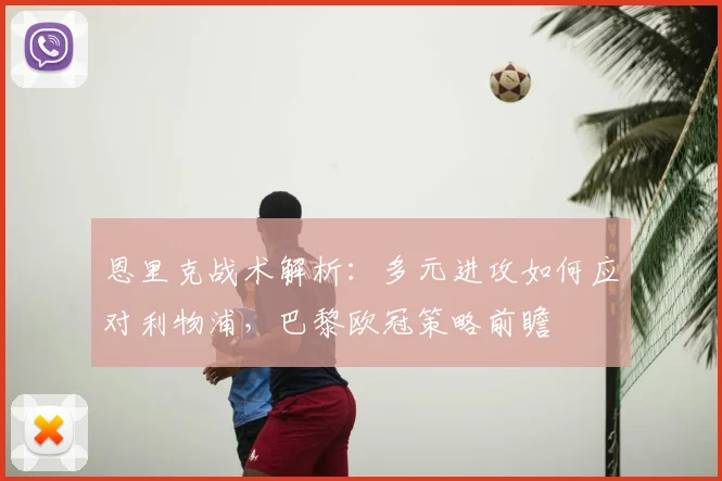 恩里克战术解析：多元进攻如何应对利物浦，巴黎欧冠策略前瞻